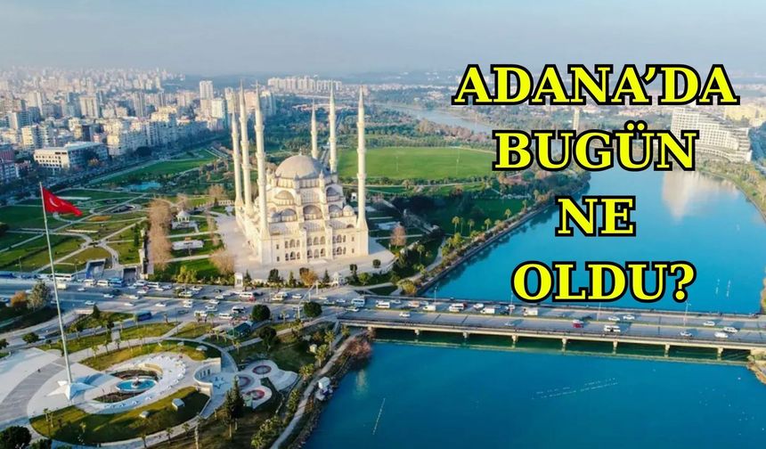 Adana’da Bugün Ne Oldu? 2 Haziran 2025
